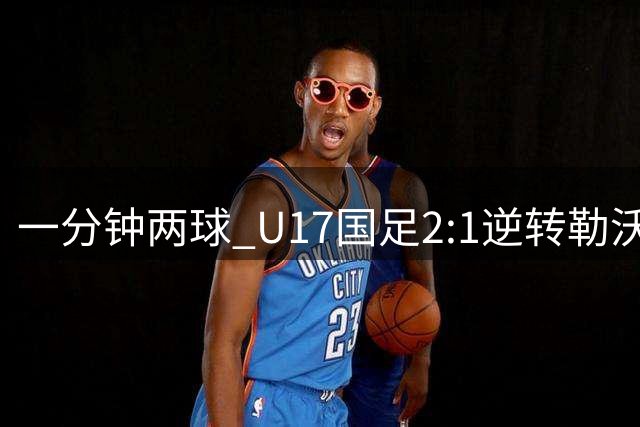 一分钟两球 U17国足2:1逆转勒沃库森U17队