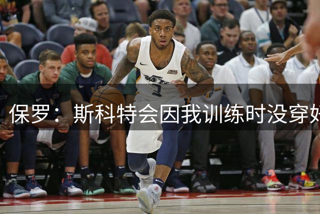 保罗：斯科特会因我训练时没穿好球衣罚款 德安东尼让我们随便穿