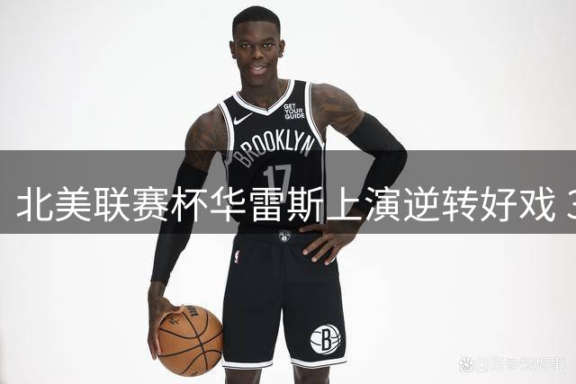 北美联赛杯华雷斯上演逆转好戏 3-1力克温哥华白浪