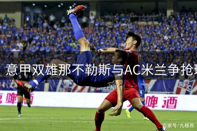 意甲双雄那不勒斯与AC米兰争抢瑞士锋霸恩博洛
