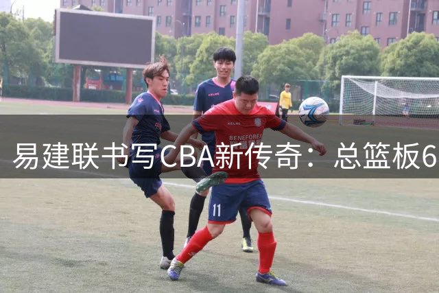 易建联书写CBA新传奇：总篮板6000个，常规赛得分破万纪录