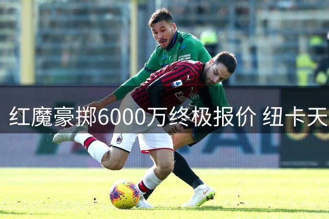 红魔豪掷6000万终极报价 纽卡天才边卫加盟倒计时