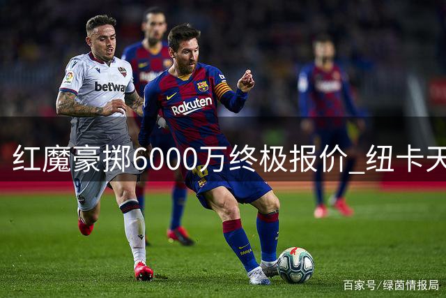 红魔豪掷6000万终极报价 纽卡天才边卫加盟倒计时
