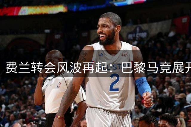 费兰转会风波再起：巴黎马竞展开争夺 巴萨紧急安排续约会谈